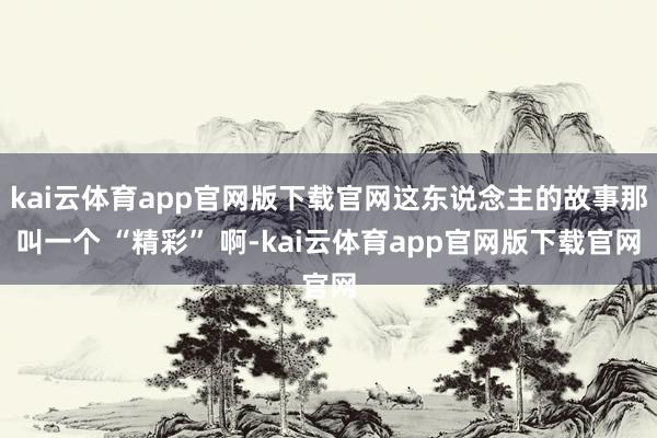 kai云体育app官网版下载官网这东说念主的故事那叫一个 “精彩” 啊-kai云体育app官网版下载官网