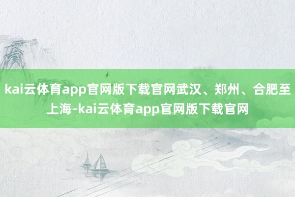 kai云体育app官网版下载官网武汉、郑州、合肥至上海-kai云体育app官网版下载官网