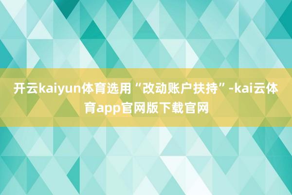 开云kaiyun体育选用“改动账户扶持”-kai云体育app官网版下载官网