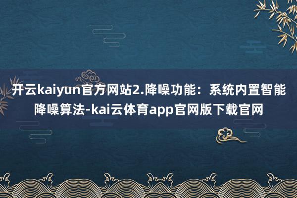 开云kaiyun官方网站2.降噪功能:系统内置智能降噪算法-kai云体育app官网版下载官网