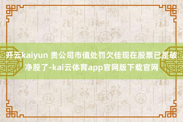 开云kaiyun 贵公司市值处罚欠佳现在股票已是破净股了-kai云体育app官网版下载官网