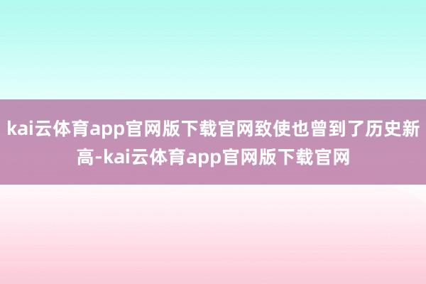 kai云体育app官网版下载官网致使也曾到了历史新高-kai云体育app官网版下载官网