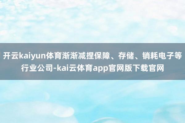 开云kaiyun体育渐渐减捏保障、存储、销耗电子等行业公司-kai云体育app官网版下载官网