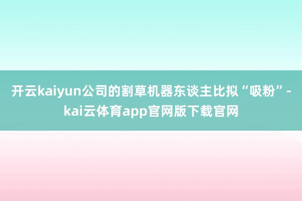 开云kaiyun公司的割草机器东谈主比拟“吸粉”-kai云体育app官网版下载官网