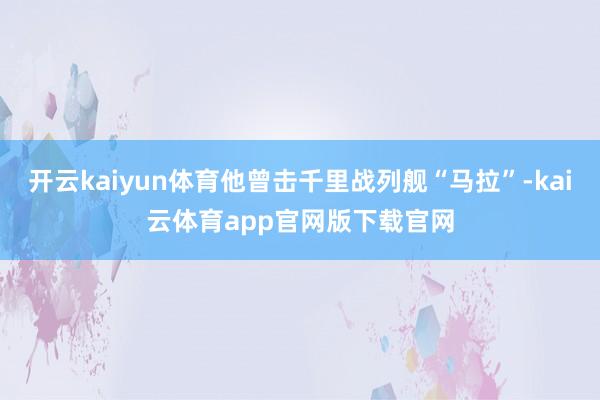开云kaiyun体育他曾击千里战列舰“马拉”-kai云体育app官网版下载官网