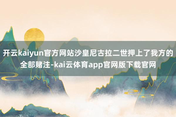 开云kaiyun官方网站沙皇尼古拉二世押上了我方的全部赌注-kai云体育app官网版下载官网
