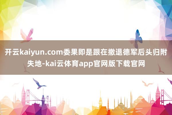 开云kaiyun.com委果即是跟在撤退德军后头归附失地-kai云体育app官网版下载官网