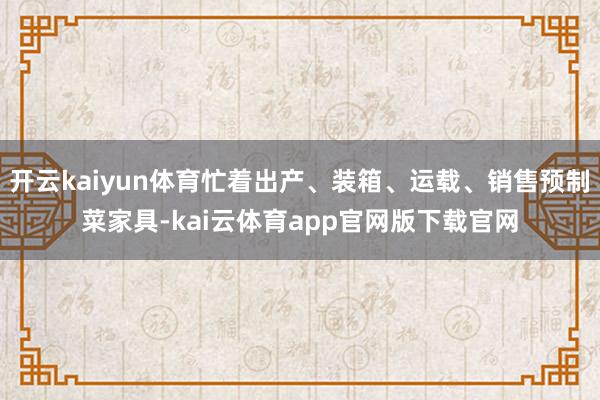 开云kaiyun体育忙着出产、装箱、运载、销售预制菜家具-kai云体育app官网版下载官网
