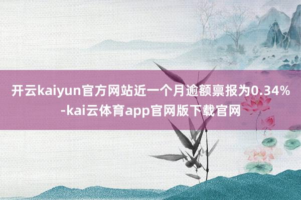 开云kaiyun官方网站近一个月逾额禀报为0.34%-kai云体育app官网版下载官网
