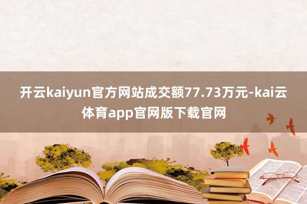 开云kaiyun官方网站成交额77.73万元-kai云体育app官网版下载官网
