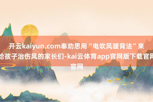 开云kaiyun.com奉劝思用“电吹风暖背法”来给孩子治伤风的家长们-kai云体育app官网版下载官网