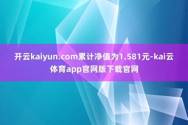开云kaiyun.com累计净值为1.581元-kai云体育app官网版下载官网