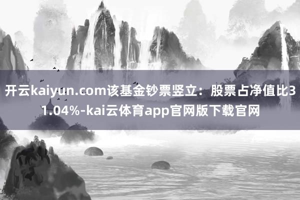 开云kaiyun.com该基金钞票竖立：股票占净值比31.04%-kai云体育app官网版下载官网
