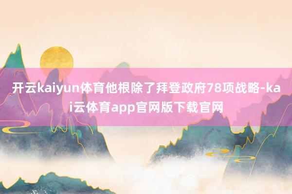 开云kaiyun体育他根除了拜登政府78项战略-kai云体育app官网版下载官网