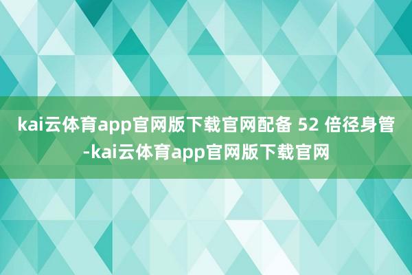 kai云体育app官网版下载官网配备 52 倍径身管-kai云体育app官网版下载官网