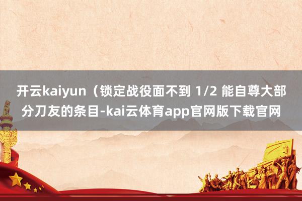 开云kaiyun（锁定战役面不到 1/2 能自尊大部分刀友的条目-kai云体育app官网版下载官网