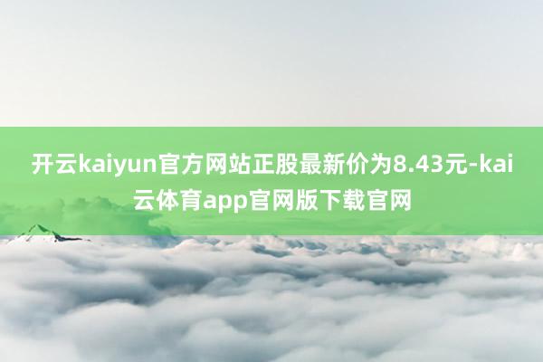 开云kaiyun官方网站正股最新价为8.43元-kai云体育app官网版下载官网