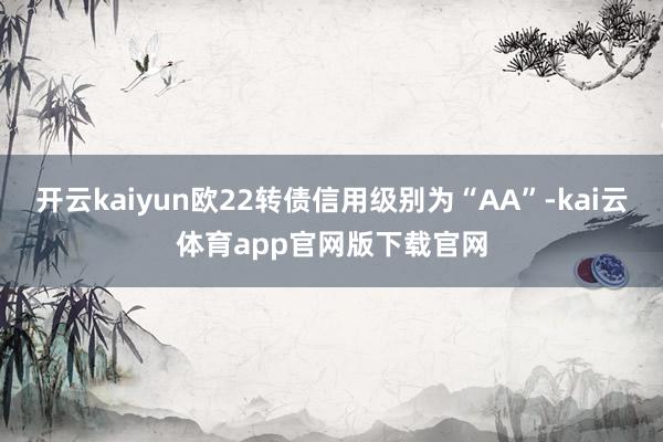 开云kaiyun欧22转债信用级别为“AA”-kai云体育app官网版下载官网