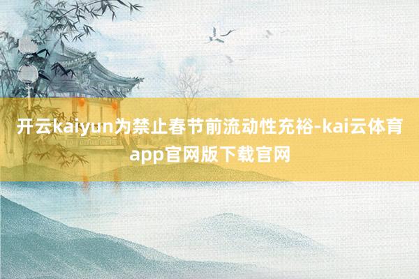 开云kaiyun为禁止春节前流动性充裕-kai云体育app官网版下载官网