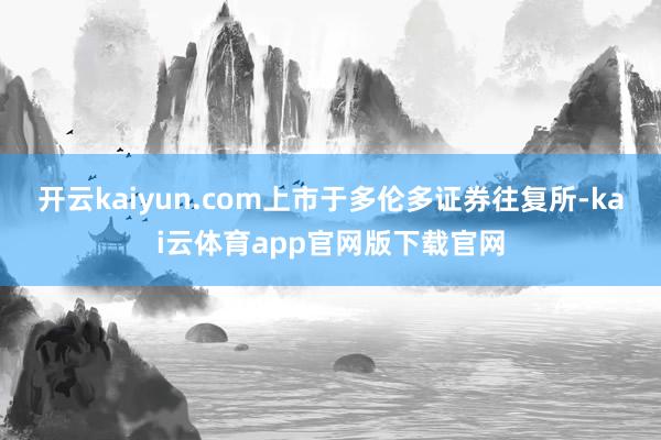 开云kaiyun.com上市于多伦多证券往复所-kai云体育app官网版下载官网