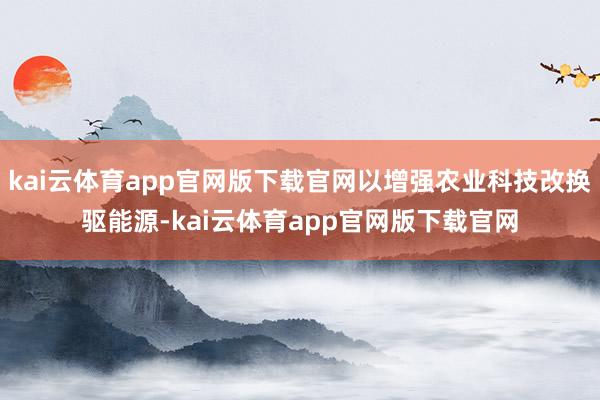 kai云体育app官网版下载官网以增强农业科技改换驱能源-kai云体育app官网版下载官网