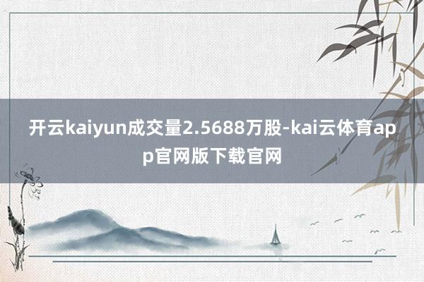开云kaiyun成交量2.5688万股-kai云体育app官网版下载官网