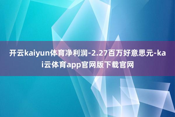 开云kaiyun体育净利润-2.27百万好意思元-kai云体育app官网版下载官网