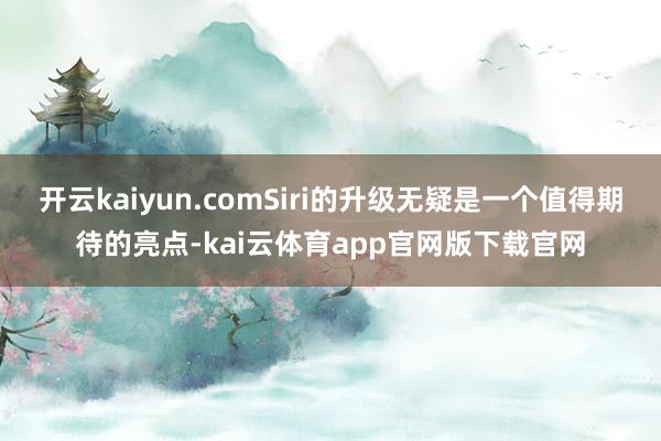 开云kaiyun.comSiri的升级无疑是一个值得期待的亮点-kai云体育app官网版下载官网