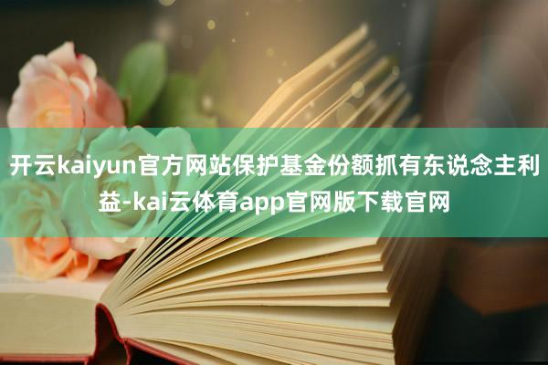 开云kaiyun官方网站保护基金份额抓有东说念主利益-kai云体育app官网版下载官网