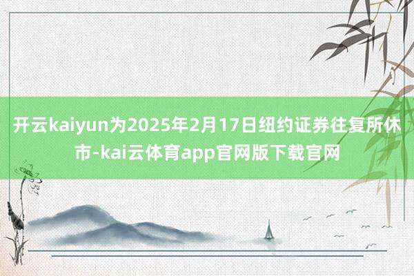 开云kaiyun为2025年2月17日纽约证券往复所休市-kai云体育app官网版下载官网