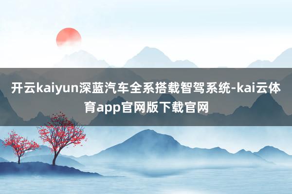 开云kaiyun深蓝汽车全系搭载智驾系统-kai云体育app官网版下载官网