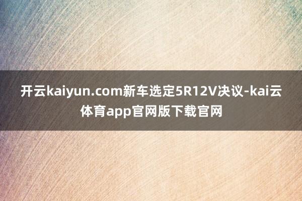 开云kaiyun.com新车选定5R12V决议-kai云体育app官网版下载官网