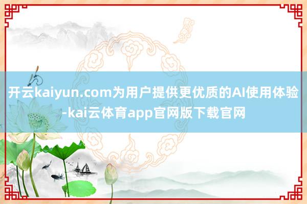 开云kaiyun.com为用户提供更优质的AI使用体验-kai云体育app官网版下载官网