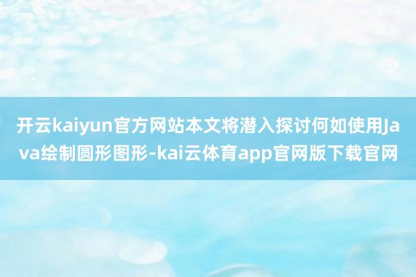 开云kaiyun官方网站本文将潜入探讨何如使用Java绘制圆形图形-kai云体育app官网版下载官网