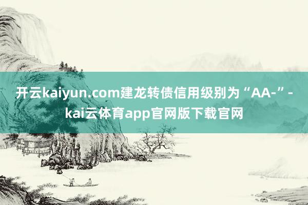 开云kaiyun.com建龙转债信用级别为“AA-”-kai云体育app官网版下载官网