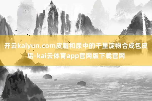 开云kaiyun.com皮脂和尿中的千里淀物合成包皮垢-kai云体育app官网版下载官网