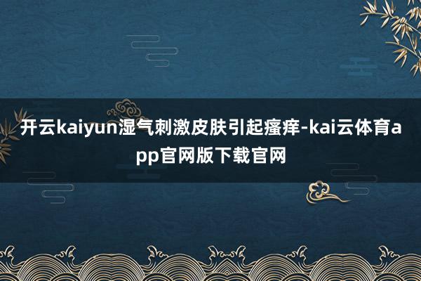 开云kaiyun湿气刺激皮肤引起瘙痒-kai云体育app官网版下载官网