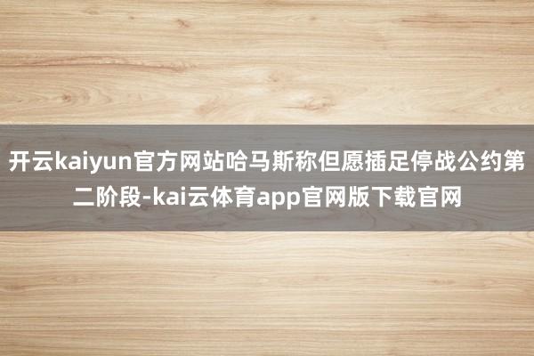 开云kaiyun官方网站哈马斯称但愿插足停战公约第二阶段-kai云体育app官网版下载官网