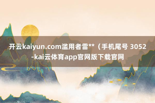 开云kaiyun.com滥用者雷**（手机尾号 3052-kai云体育app官网版下载官网