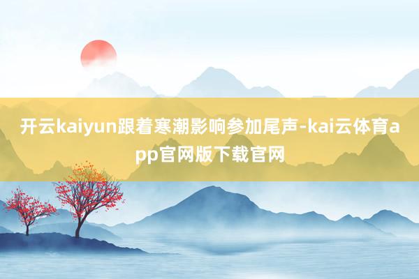 开云kaiyun跟着寒潮影响参加尾声-kai云体育app官网版下载官网