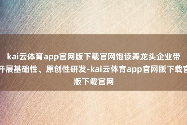 kai云体育app官网版下载官网饱读舞龙头企业带头开展基础性、原创性研发-kai云体育app官网版下载官网