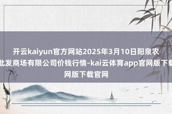 开云kaiyun官方网站2025年3月10日阳泉农居品批发商场有限公司价钱行情-kai云体育app官网版下载官网