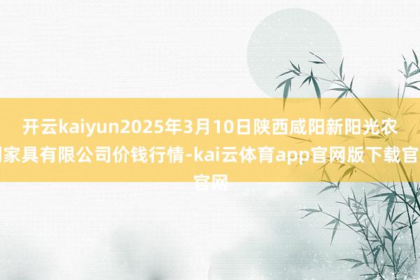 开云kaiyun2025年3月10日陕西咸阳新阳光农副家具有限公司价钱行情-kai云体育app官网版下载官网