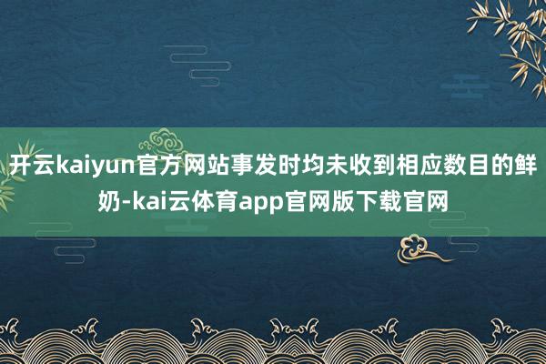 开云kaiyun官方网站事发时均未收到相应数目的鲜奶-kai云体育app官网版下载官网