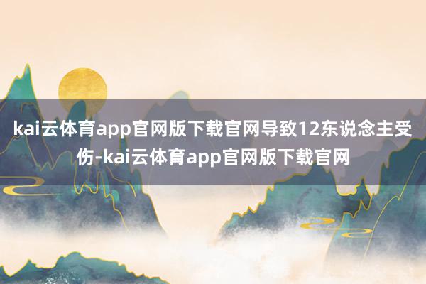 kai云体育app官网版下载官网导致12东说念主受伤-kai云体育app官网版下载官网