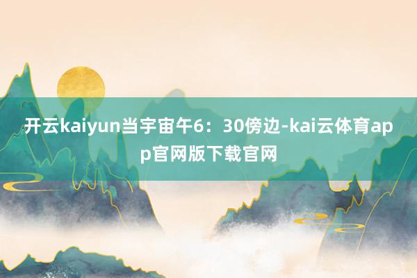 开云kaiyun当宇宙午6：30傍边-kai云体育app官网版下载官网