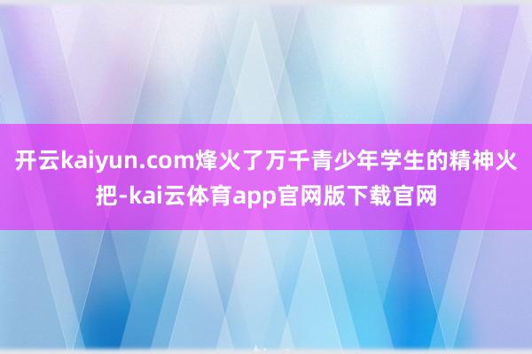 开云kaiyun.com烽火了万千青少年学生的精神火把-kai云体育app官网版下载官网
