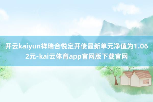 开云kaiyun祥瑞合悦定开债最新单元净值为1.062元-kai云体育app官网版下载官网