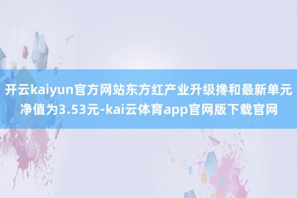 开云kaiyun官方网站东方红产业升级搀和最新单元净值为3.53元-kai云体育app官网版下载官网
