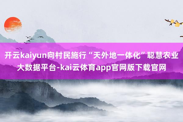 开云kaiyun向村民施行“天外地一体化”聪慧农业大数据平台-kai云体育app官网版下载官网